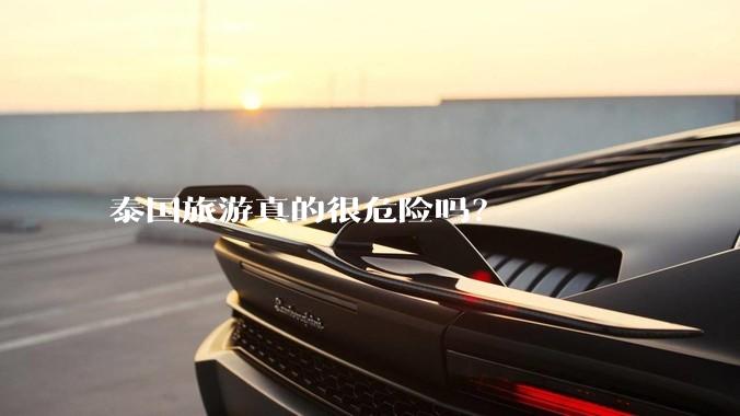 泰国旅游真的很危险吗？