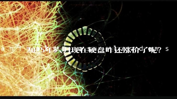 2025年六月现在硬盘咋还涨价了呢？