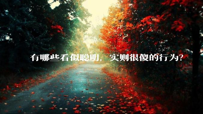有哪些看似聪明，实则很傻的行为？