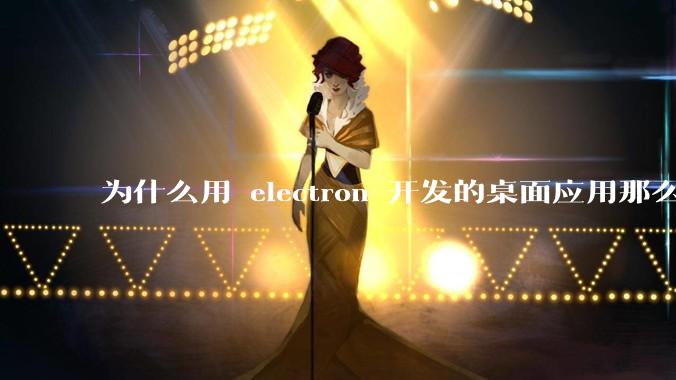 为什么用 electron 开发的桌面应用那么多？