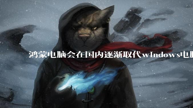 鸿蒙电脑会在国内逐渐取代windows电脑吗？