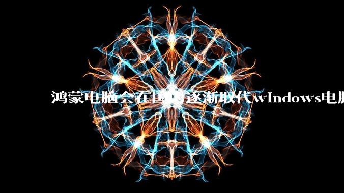 鸿蒙电脑会在国内逐渐取代windows电脑吗？