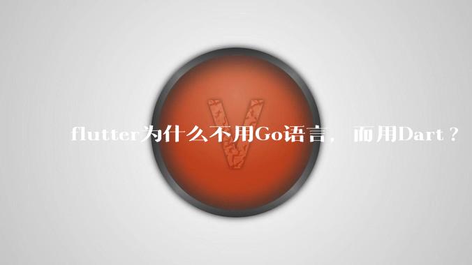 flutter为什么不用Go语言，而用Dart?