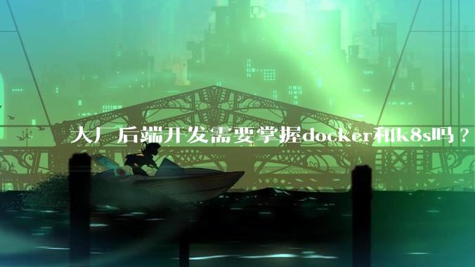 大厂后端开发需要掌握docker和k8s吗?