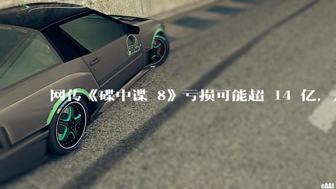 网传《碟中谍 8》亏损可能超 14 亿，是真的吗？这背后的原因是什么？