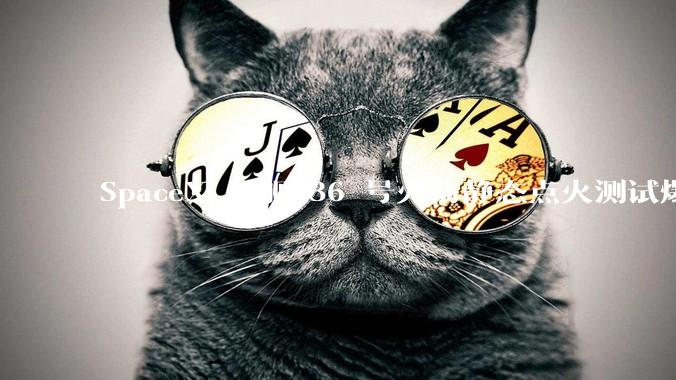 SpaceX 星舰 36 号火箭静态点火测试爆炸，爆炸的原因是什么？会对星舰发展产生什么影响？