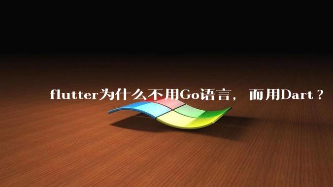 flutter为什么不用Go语言，而用Dart?