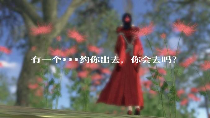 有一个***约你出去，你会去吗？