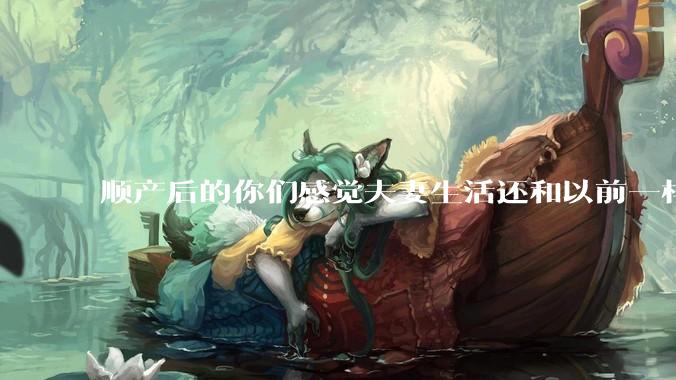 顺产后的你们感觉夫妻生活还和以前一样吗？