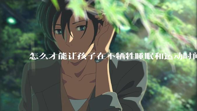 怎么才能让孩子在不牺牲睡眠和运动时间的前提下，成绩名列前茅？