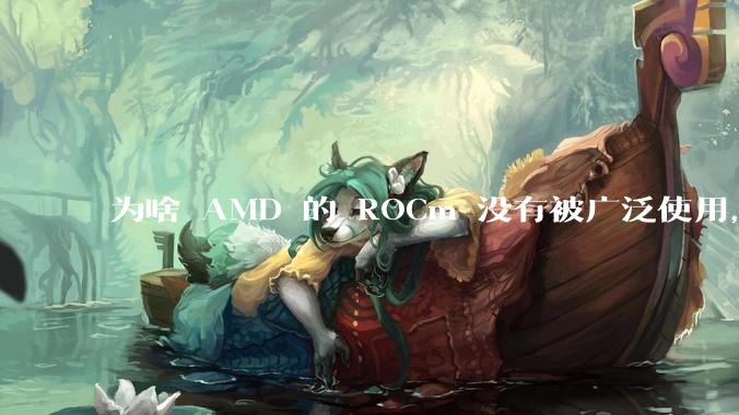 为啥 AMD 的 ROCm 没有被广泛使用，Nvidia 的 CUDA 一家独大？