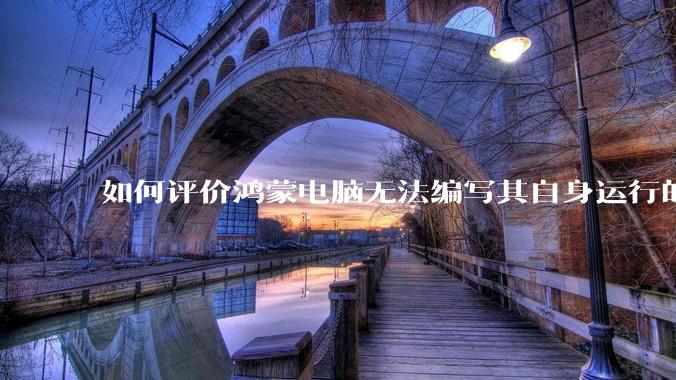 如何评价鸿蒙电脑无法编写其自身运行的程序？