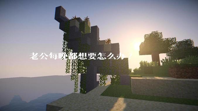 老公每晚都想要怎么办?