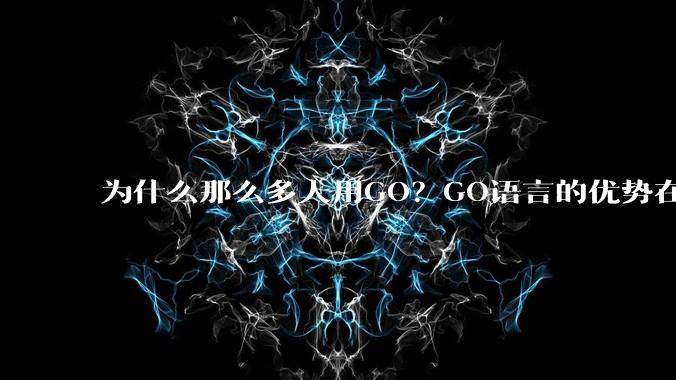 为什么那么多人用GO？GO语言的优势在哪里？