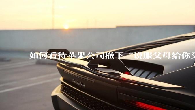 如何看待苹果公司撤下“说服父母给你买一台 Mac”的广告***，上线仅一天？