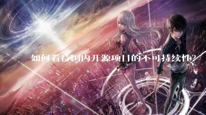 如何看待国内开源项目的不可持续性？