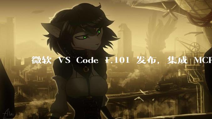 微软 VS Code 1.101 发布，集成 MCP 协议，这对用户体验有哪些改变？